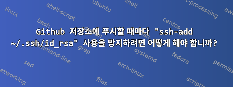 Github 저장소에 푸시할 때마다 "ssh-add ~/.ssh/id_rsa" 사용을 방지하려면 어떻게 해야 합니까?