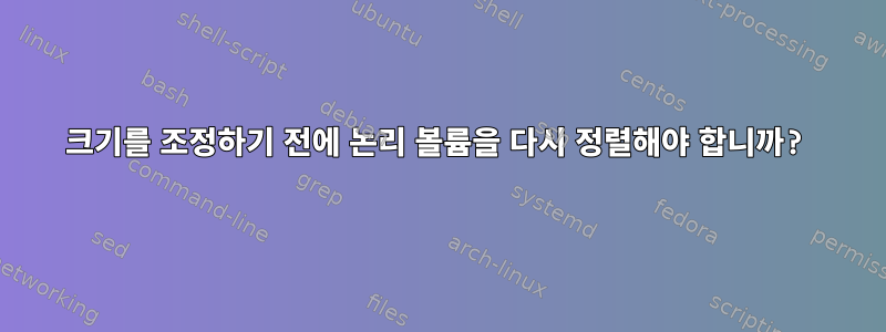 크기를 조정하기 전에 논리 볼륨을 다시 정렬해야 합니까?