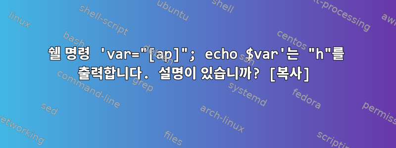 쉘 명령 'var="[ap]"; echo $var'는 "h"를 출력합니다. 설명이 있습니까? [복사]