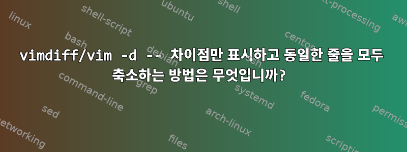 vimdiff/vim -d -- 차이점만 표시하고 동일한 줄을 모두 축소하는 방법은 무엇입니까?