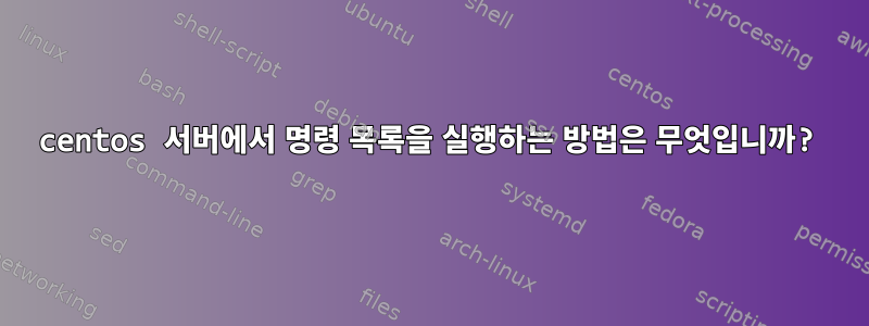 centos 서버에서 명령 목록을 실행하는 방법은 무엇입니까?