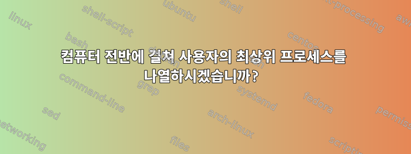 컴퓨터 전반에 걸쳐 사용자의 최상위 프로세스를 나열하시겠습니까?