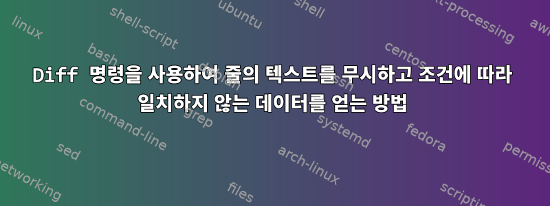 Diff 명령을 사용하여 줄의 텍스트를 무시하고 조건에 따라 일치하지 않는 데이터를 얻는 방법