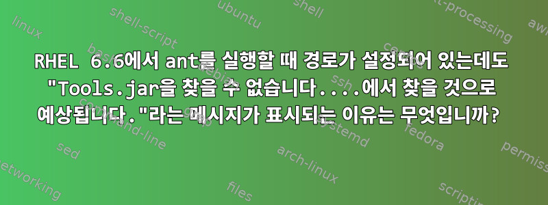 RHEL 6.6에서 ant를 실행할 때 경로가 설정되어 있는데도 "Tools.jar을 찾을 수 없습니다....에서 찾을 것으로 예상됩니다."라는 메시지가 표시되는 이유는 무엇입니까?