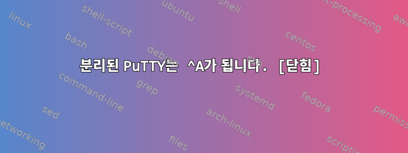 분리된 PuTTY는 ^A가 됩니다. [닫힘]