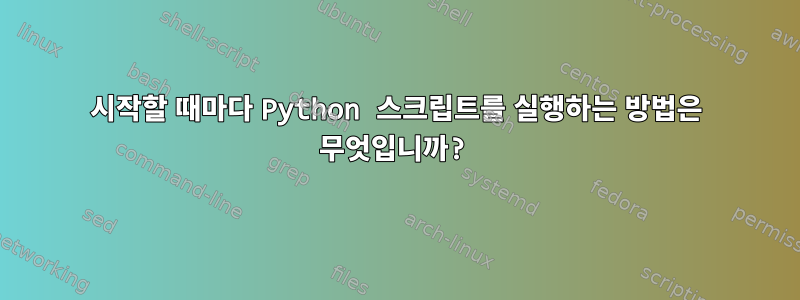 시작할 때마다 Python 스크립트를 실행하는 방법은 무엇입니까?