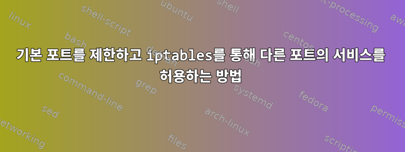 기본 포트를 제한하고 iptables를 통해 다른 포트의 서비스를 허용하는 방법