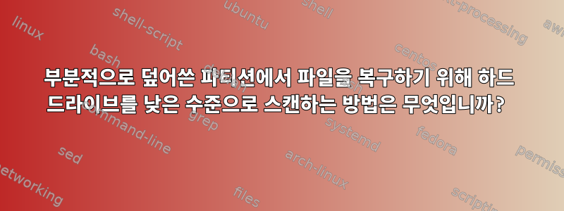 부분적으로 덮어쓴 파티션에서 파일을 복구하기 위해 하드 드라이브를 낮은 수준으로 스캔하는 방법은 무엇입니까?