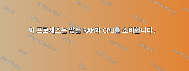 이 프로세스는 많은 RAM과 CPU를 소비합니다.