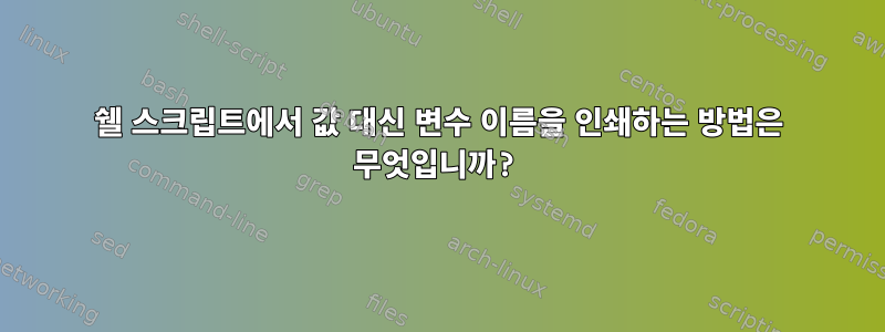 쉘 스크립트에서 값 대신 변수 이름을 인쇄하는 방법은 무엇입니까?