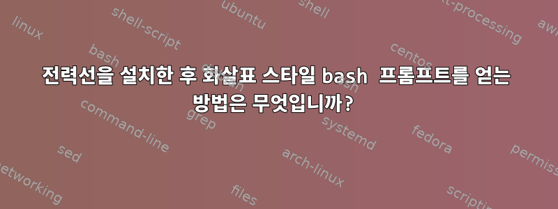 전력선을 설치한 후 화살표 스타일 bash 프롬프트를 얻는 방법은 무엇입니까?