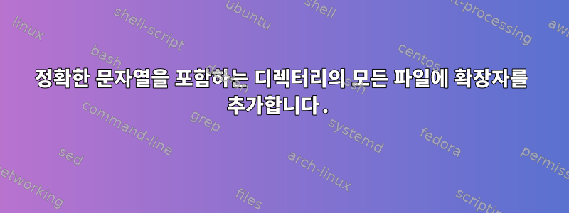 정확한 문자열을 포함하는 디렉터리의 모든 파일에 확장자를 추가합니다.