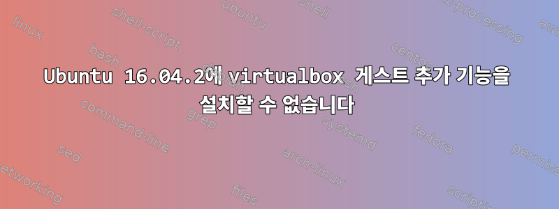 Ubuntu 16.04.2에 virtualbox 게스트 추가 기능을 설치할 수 없습니다