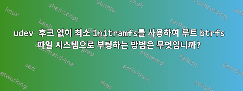 udev 후크 없이 최소 initramfs를 사용하여 루트 btrfs 파일 시스템으로 부팅하는 방법은 무엇입니까?