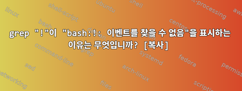 grep "!"이 "bash:!: 이벤트를 찾을 수 없음"을 표시하는 이유는 무엇입니까? [복사]