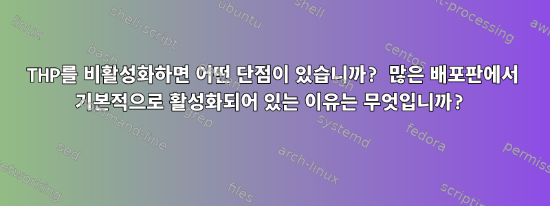 THP를 비활성화하면 어떤 단점이 있습니까? 많은 배포판에서 기본적으로 활성화되어 있는 이유는 무엇입니까?