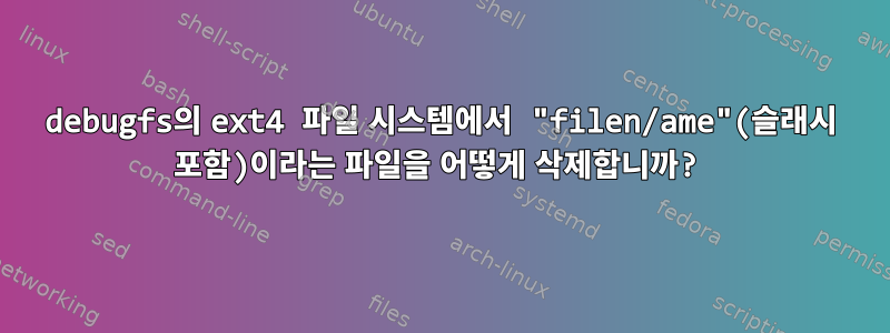 debugfs의 ext4 파일 시스템에서 "filen/ame"(슬래시 포함)이라는 파일을 어떻게 삭제합니까?