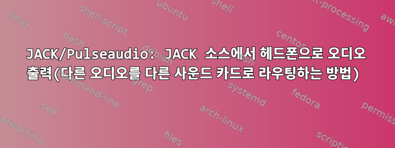 JACK/Pulseaudio: JACK 소스에서 헤드폰으로 오디오 출력(다른 오디오를 다른 사운드 카드로 라우팅하는 방법)