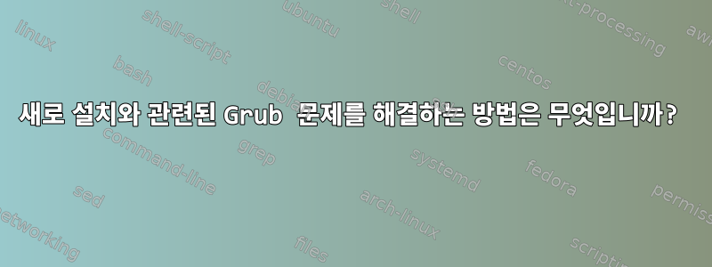 새로 설치와 관련된 Grub 문제를 해결하는 방법은 무엇입니까?