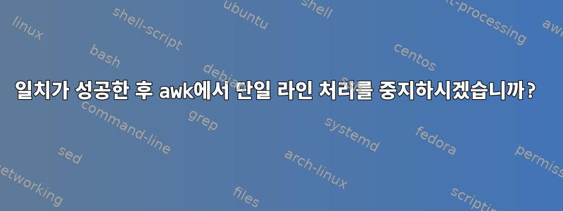 일치가 성공한 후 awk에서 단일 라인 처리를 중지하시겠습니까?