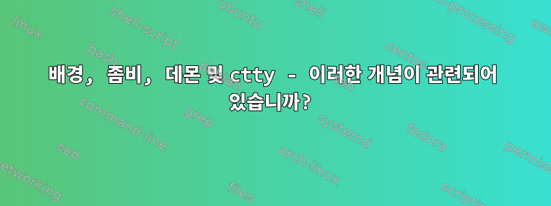 배경, 좀비, 데몬 및 ctty - 이러한 개념이 관련되어 있습니까?