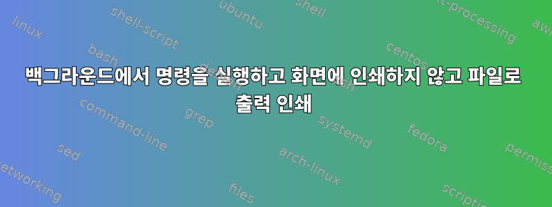 백그라운드에서 명령을 실행하고 화면에 인쇄하지 않고 파일로 출력 인쇄