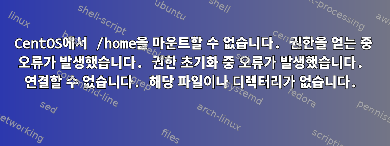 CentOS에서 /home을 마운트할 수 없습니다. 권한을 얻는 중 오류가 발생했습니다. 권한 초기화 중 오류가 발생했습니다. 연결할 수 없습니다. 해당 파일이나 디렉터리가 없습니다.