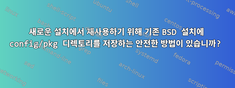 새로운 설치에서 재사용하기 위해 기존 BSD 설치에 config/pkg 디렉토리를 저장하는 안전한 방법이 있습니까?