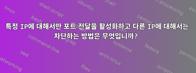 특정 IP에 대해서만 포트 전달을 활성화하고 다른 IP에 대해서는 차단하는 방법은 무엇입니까?