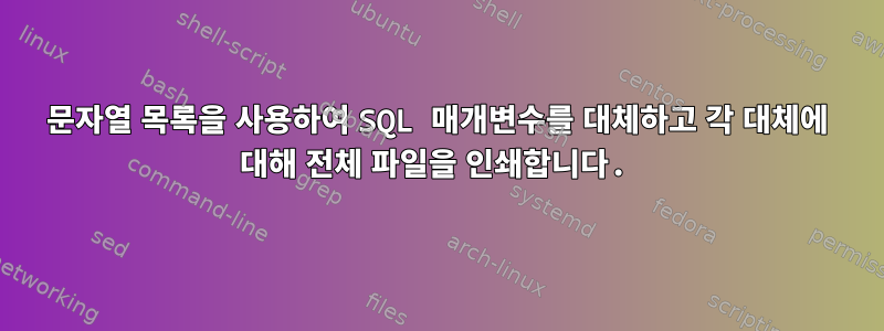 문자열 목록을 사용하여 SQL 매개변수를 대체하고 각 대체에 대해 전체 파일을 인쇄합니다.