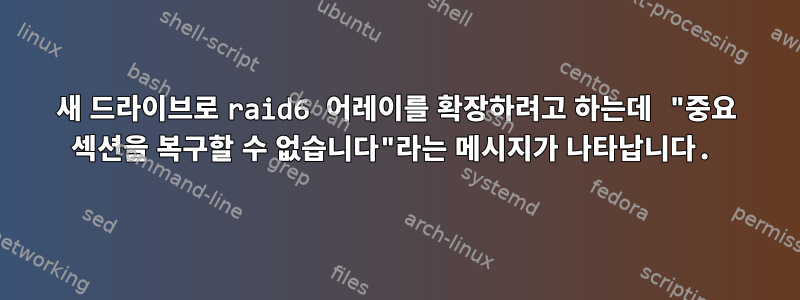 새 드라이브로 raid6 어레이를 확장하려고 하는데 "중요 섹션을 복구할 수 없습니다"라는 메시지가 나타납니다.