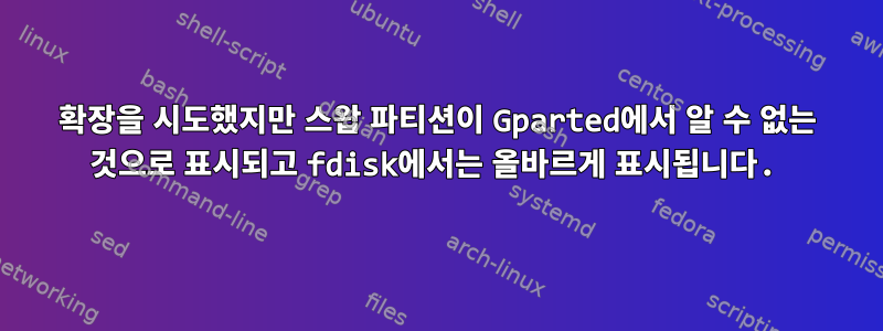 확장을 시도했지만 스왑 파티션이 Gparted에서 알 수 없는 것으로 표시되고 fdisk에서는 올바르게 표시됩니다.