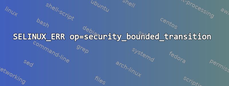 SELINUX_ERR op=security_bounded_transition