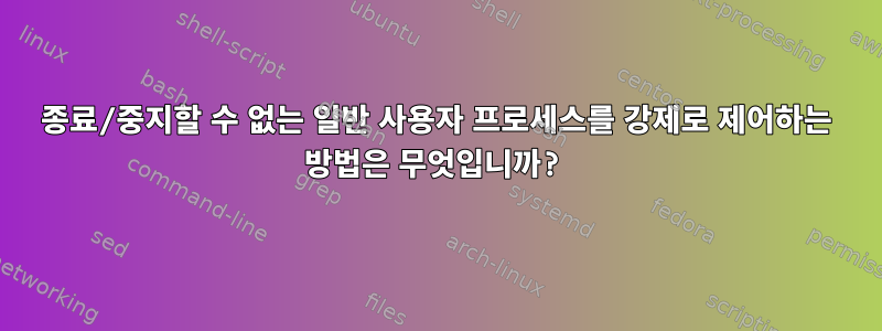 종료/중지할 수 없는 일반 사용자 프로세스를 강제로 제어하는 ​​방법은 무엇입니까?