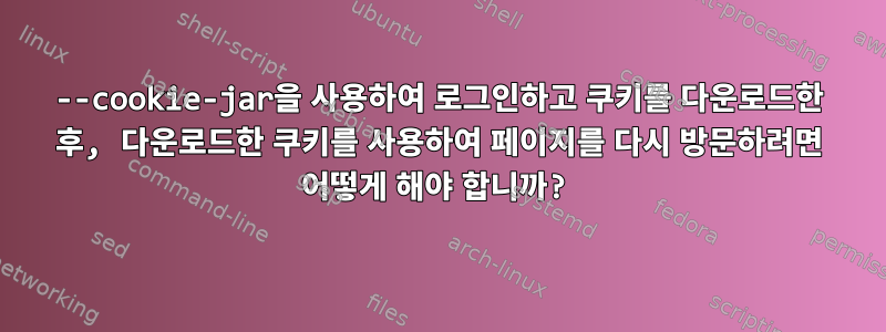 --cookie-jar을 사용하여 로그인하고 쿠키를 다운로드한 후, 다운로드한 쿠키를 사용하여 페이지를 다시 방문하려면 어떻게 해야 합니까?