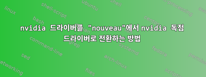 nvidia 드라이버를 "nouveau"에서 nvidia 독점 드라이버로 전환하는 방법