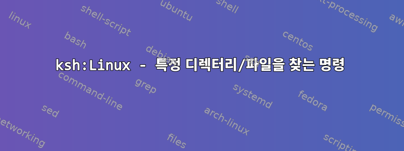 ksh:Linux - 특정 디렉터리/파일을 찾는 명령