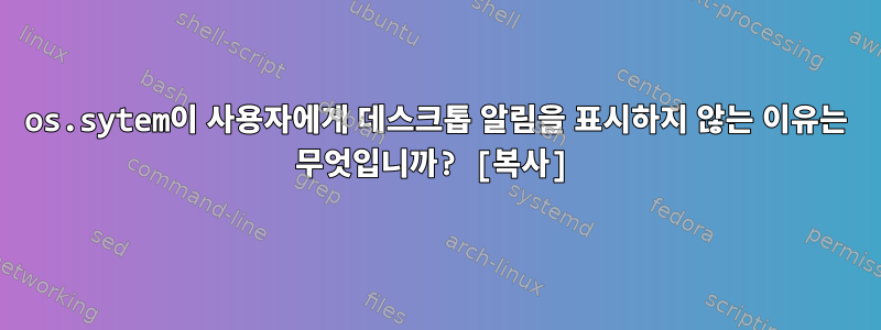 os.sytem이 사용자에게 데스크톱 알림을 표시하지 않는 이유는 무엇입니까? [복사]