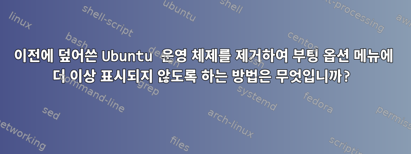 이전에 덮어쓴 Ubuntu 운영 체제를 제거하여 부팅 옵션 메뉴에 더 이상 표시되지 않도록 하는 방법은 무엇입니까?