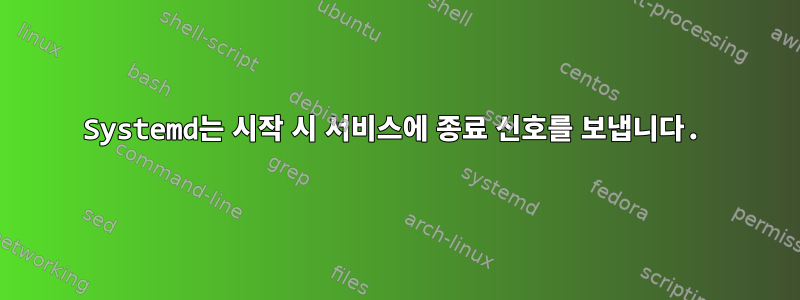 Systemd는 시작 시 서비스에 종료 신호를 보냅니다.