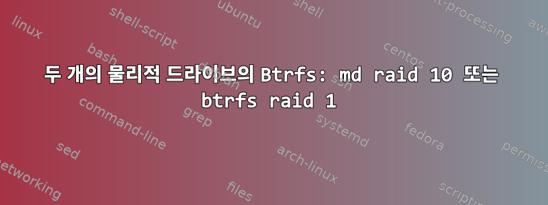 두 개의 물리적 드라이브의 Btrfs: md raid 10 또는 btrfs raid 1