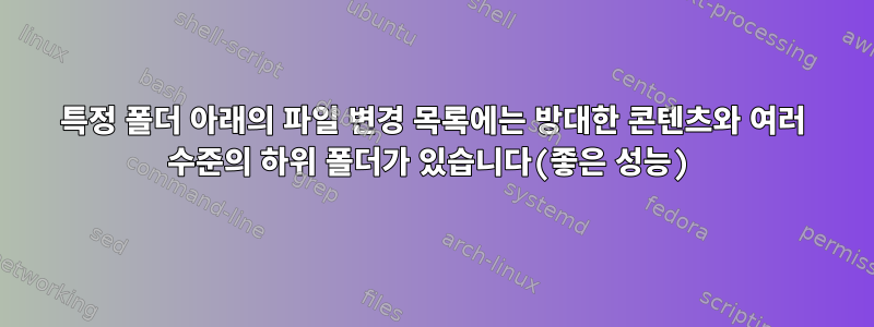 특정 폴더 아래의 파일 변경 목록에는 방대한 콘텐츠와 여러 수준의 하위 폴더가 있습니다(좋은 성능)