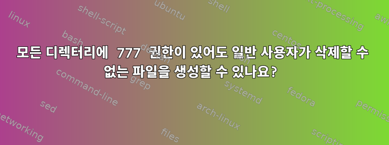 모든 디렉터리에 777 권한이 있어도 일반 사용자가 삭제할 수 없는 파일을 생성할 수 있나요?