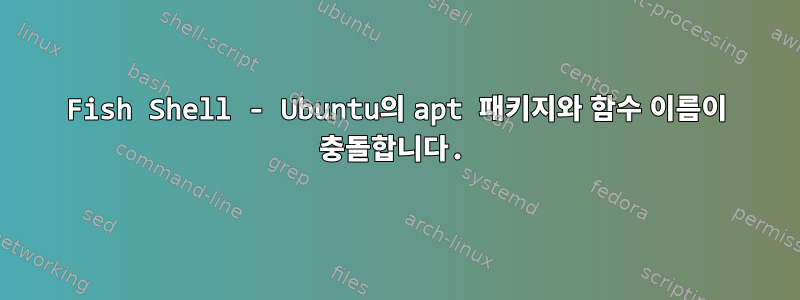 Fish Shell - Ubuntu의 apt 패키지와 함수 이름이 충돌합니다.