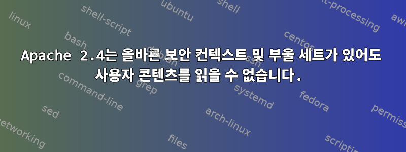 Apache 2.4는 올바른 보안 컨텍스트 및 부울 세트가 있어도 사용자 콘텐츠를 읽을 수 없습니다.