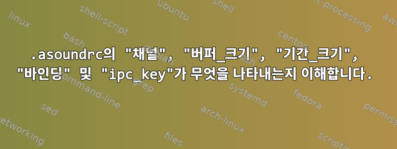 .asoundrc의 "채널", "버퍼_크기", "기간_크기", "바인딩" 및 "ipc_key"가 무엇을 나타내는지 이해합니다.