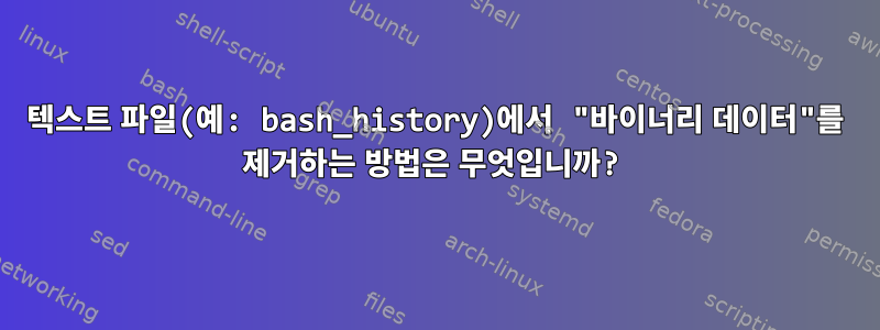 텍스트 파일(예: bash_history)에서 "바이너리 데이터"를 제거하는 방법은 무엇입니까?