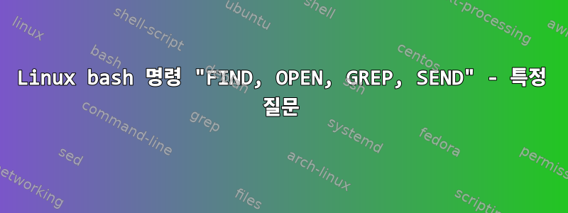 Linux bash 명령 "FIND, OPEN, GREP, SEND" - 특정 질문