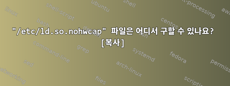 "/etc/ld.so.nohwcap" 파일은 어디서 구할 수 있나요? [복사]