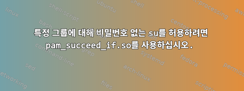 특정 그룹에 대해 비밀번호 없는 su를 허용하려면 pam_succeed_if.so를 사용하십시오.